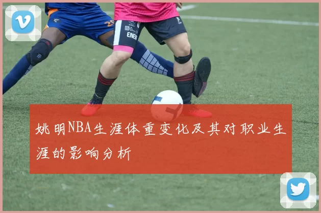 姚明NBA生涯体重变化及其对职业生涯的影响分析