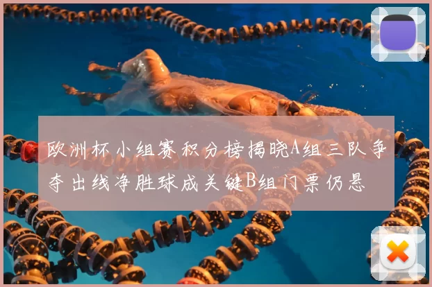 欧洲杯小组赛积分榜揭晓A组三队争夺出线净胜球成关键B组门票仍悬