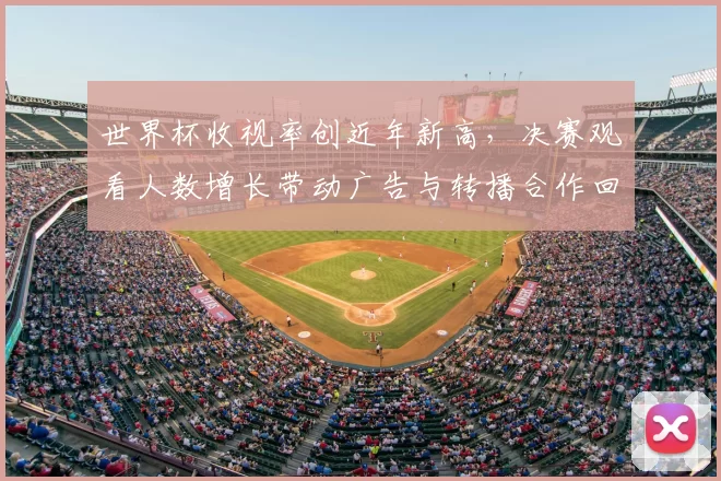 世界杯收视率创近年新高,决赛观看人数增长带动广告与转播合作回暖