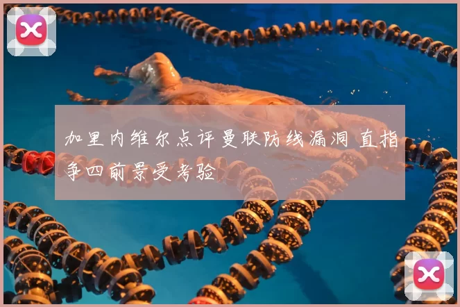 加里内维尔点评曼联防线漏洞 直指争四前景受考验