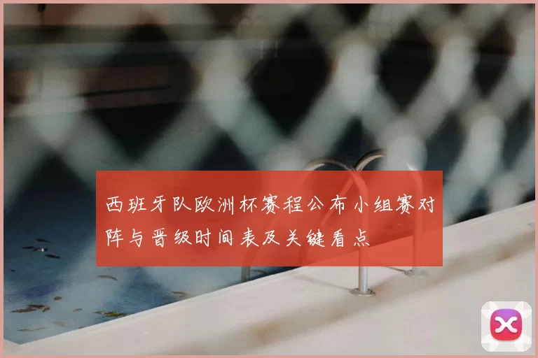 西班牙队欧洲杯赛程公布小组赛对阵与晋级时间表及关键看点