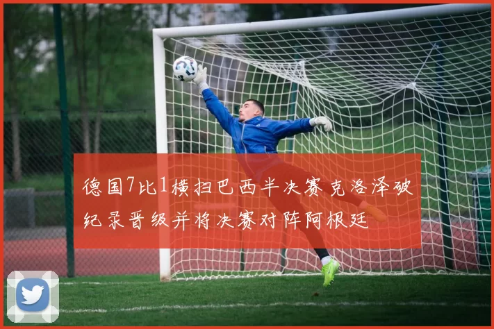 德国7比1横扫巴西半决赛克洛泽破纪录晋级并将决赛对阵阿根廷