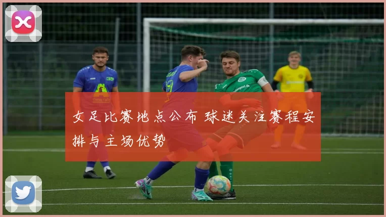 女足比赛地点公布 球迷关注赛程安排与主场优势