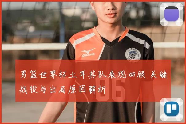 男篮世界杯土耳其队表现回顾 关键战役与出局原因解析