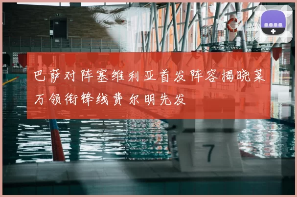 巴萨对阵塞维利亚首发阵容揭晓莱万领衔锋线费尔明先发