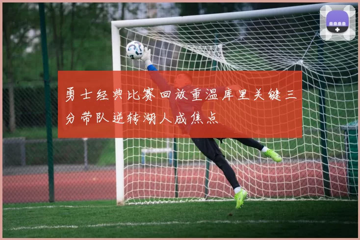 勇士经典比赛回放重温库里关键三分带队逆转湖人成焦点