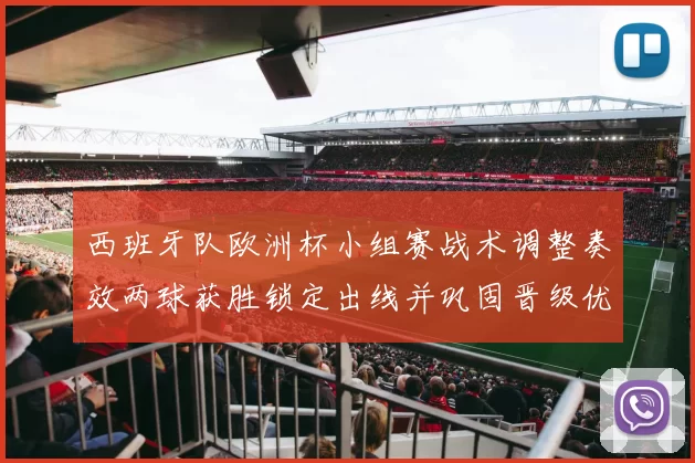 西班牙队欧洲杯小组赛战术调整奏效两球获胜锁定出线并巩固晋级优势