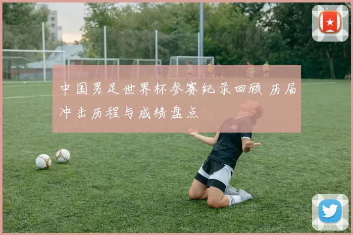中国男足世界杯参赛纪录回顾 历届冲击历程与成绩盘点