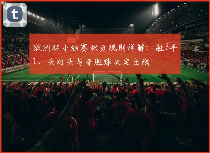 欧洲杯小组赛积分规则详解：胜3平1、头对头与净胜球决定出线