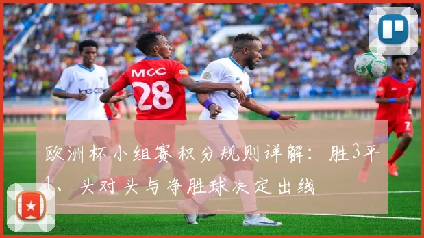 欧洲杯小组赛积分规则详解：胜3平1、头对头与净胜球决定出线