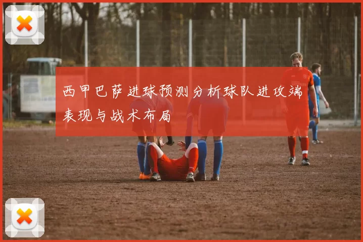 西甲巴萨进球预测分析球队进攻端表现与战术布局