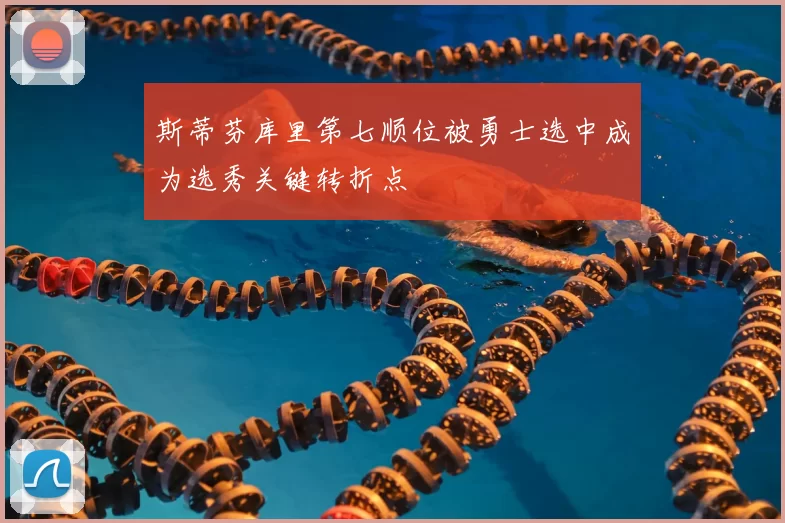 斯蒂芬库里第七顺位被勇士选中成为选秀关键转折点